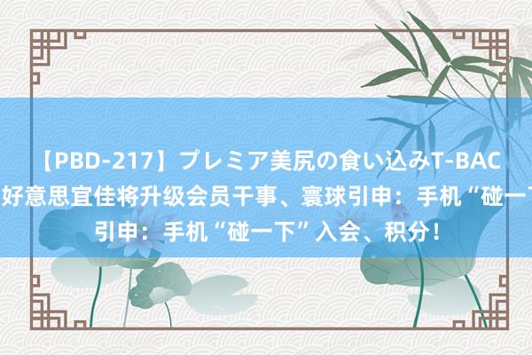 【PBD-217】プレミア美尻の食い込みT-BACK！8時間BEST 好意思宜佳将升级会员干事、寰球引申：手机“碰一下”入会、积分！