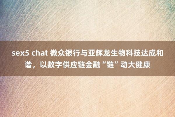 sex5 chat 微众银行与亚辉龙生物科技达成和谐，以数字供应链金融“链”动大健康