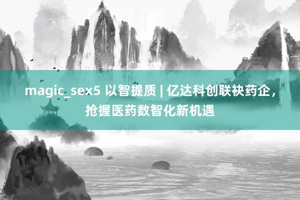 magic_sex5 以智提质 | 亿达科创联袂药企，抢握医药数智化新机遇