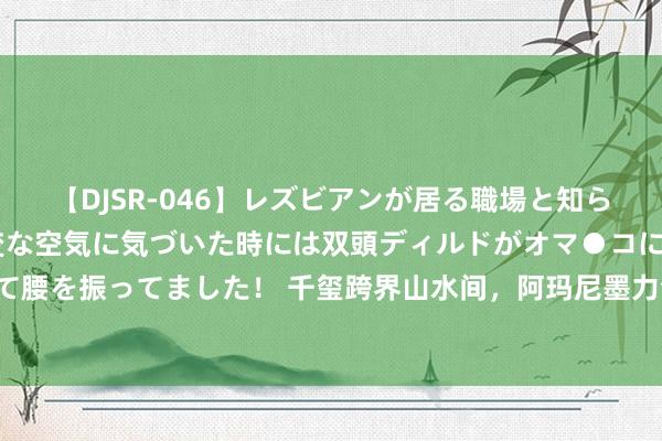 【DJSR-046】レズビアンが居る職場と知らずに来た私（ノンケ） 変な空気に気づいた時には双頭ディルドがオマ●コに挿入されて腰を振ってました！ 千玺跨界山水间，阿玛尼墨力全开，网友直呼：这个跨界我给满分！