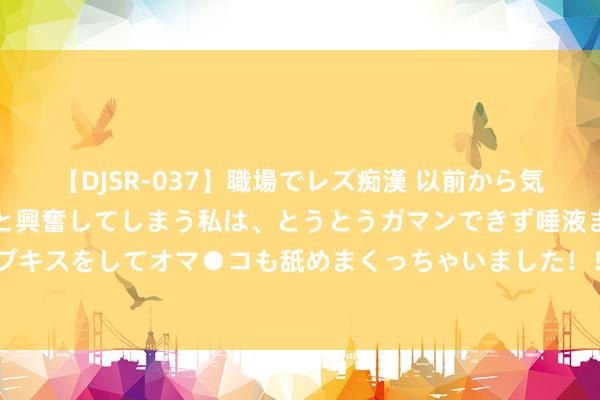 【DJSR-037】職場でレズ痴漢 以前から気になるあの娘を見つけると興奮してしまう私は、とうとうガマンできず唾液まみれでディープキスをしてオマ●コも舐めまくっちゃいました！！ 汉服怒潮来袭！解锁你的古风先锋密码！