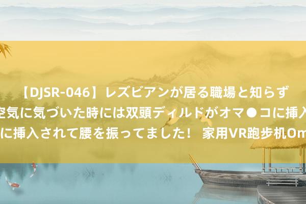 【DJSR-046】レズビアンが居る職場と知らずに来た私（ノンケ） 変な空気に気づいた時には双頭ディルドがオマ●コに挿入されて腰を振ってました！ 家用VR跑步机Omni One将于9月推出