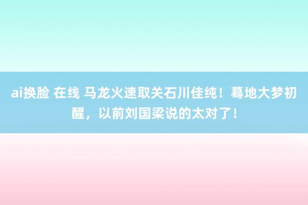 ai换脸 在线 马龙火速取关石川佳纯！蓦地大梦初醒，以前刘国梁说的太对了！