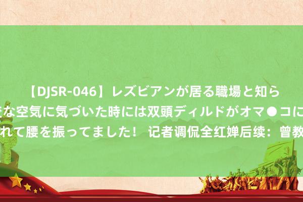 【DJSR-046】レズビアンが居る職場と知らずに来た私（ノンケ） 変な空気に気づいた時には双頭ディルドがオマ●コに挿入されて腰を振ってました！ 记者调侃全红婵后续：曾教拿握英语遭拒！官方开头重办不贷