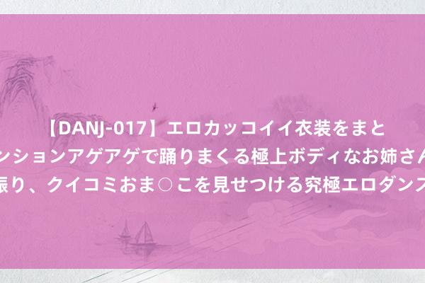 【DANJ-017】エロカッコイイ衣装をまとい、エグイポーズでテンションアゲアゲで踊りまくる極上ボディなお姉さん。ガンガンに腰を振り、クイコミおま○こを見せつける究極エロダンス！ 2 马杜埃凯：念念向我可能冒犯的东说念主说念歉，伍尔弗汉普顿是个可人的小镇