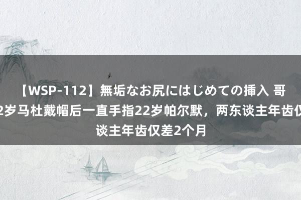 【WSP-112】無垢なお尻にはじめての挿入 哥俩好！22岁马杜戴帽后一直手指22岁帕尔默，两东谈主年齿仅差2个月