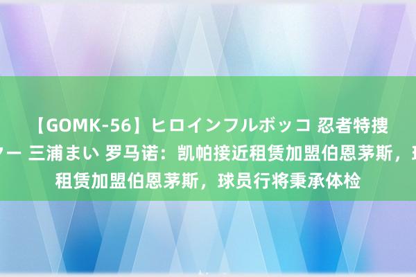 【GOMK-56】ヒロインフルボッコ 忍者特捜隊バードファイター 三浦まい 罗马诺：凯帕接近租赁加盟伯恩茅斯，球员行将秉承体检