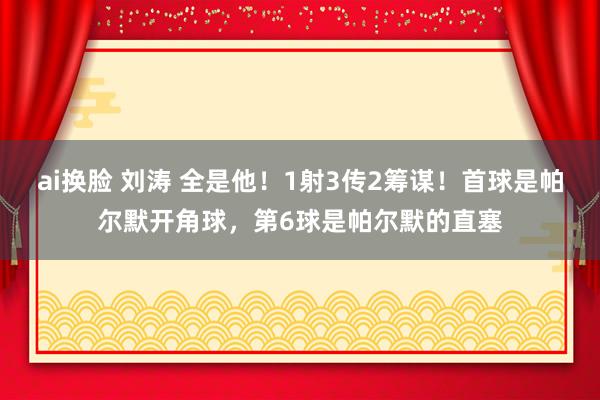 ai换脸 刘涛 全是他！1射3传2筹谋！首球是帕尔默开角球，第6球是帕尔默的直塞