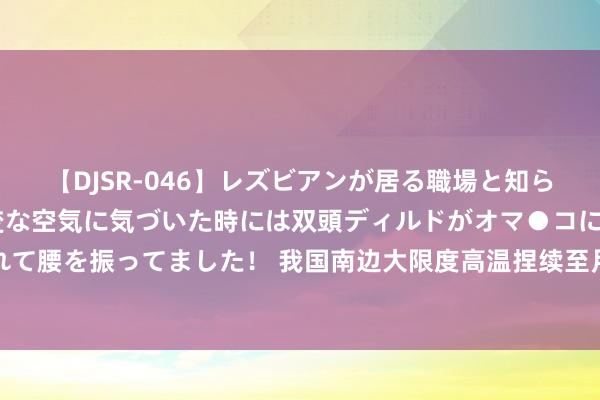 【DJSR-046】レズビアンが居る職場と知らずに来た私（ノンケ） 変な空気に気づいた時には双頭ディルドがオマ●コに挿入されて腰を振ってました！ 我国南边大限度高温捏续至月底，朔方降雨东移至华北黄淮等地