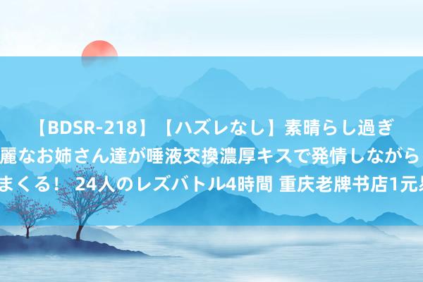 【BDSR-218】【ハズレなし】素晴らし過ぎる美女レズ。 ガチで綺麗なお姉さん達が唾液交換濃厚キスで発情しながらイキまくる！ 24人のレズバトル4時間 重庆老牌书店1元易主，实体书店该怎么悉力于？