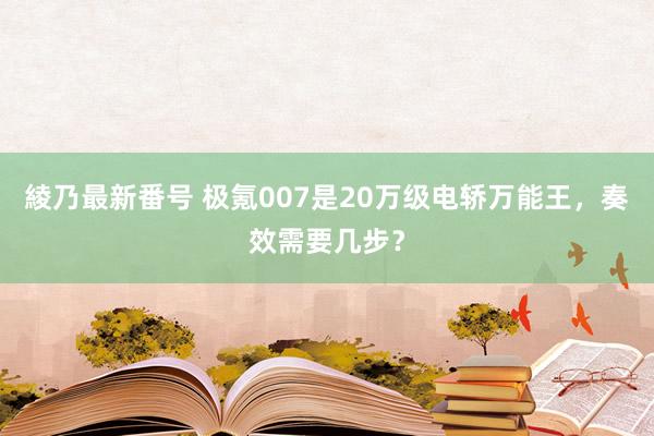 綾乃最新番号 极氪007是20万级电轿万能王，奏效需要几步？