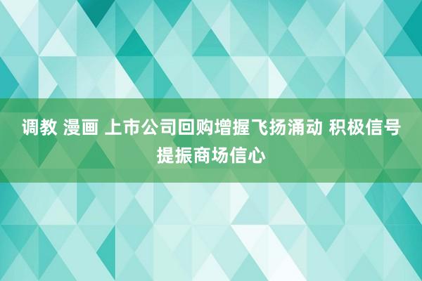 调教 漫画 上市公司回购增握飞扬涌动 积极信号提振商场信心