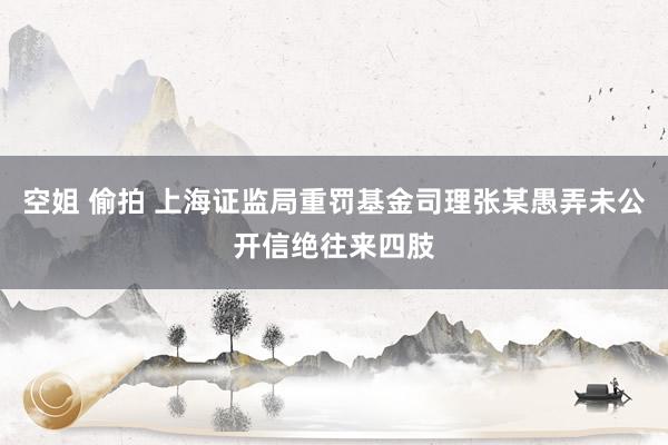 空姐 偷拍 上海证监局重罚基金司理张某愚弄未公开信绝往来四肢