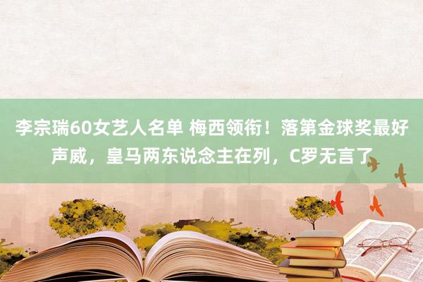 李宗瑞60女艺人名单 梅西领衔！落第金球奖最好声威，皇马两东说念主在列，C罗无言了