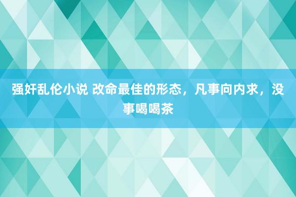 强奸乱伦小说 改命最佳的形态，凡事向内求，没事喝喝茶