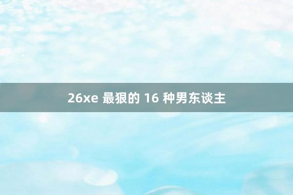 26xe 最狠的 16 种男东谈主