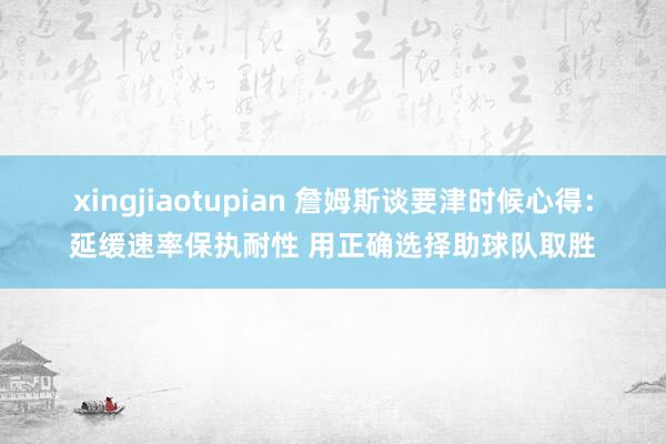 xingjiaotupian 詹姆斯谈要津时候心得：延缓速率保执耐性 用正确选择助球队取胜