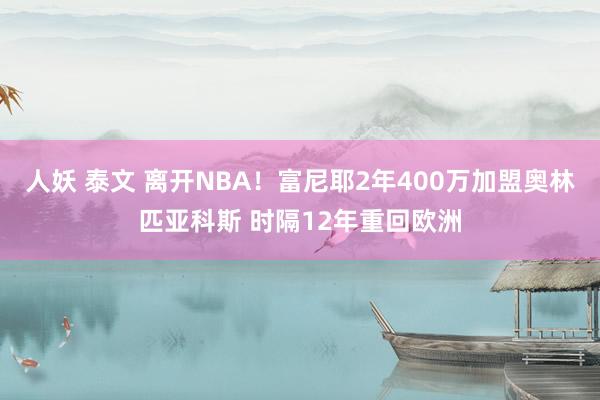 人妖 泰文 离开NBA！富尼耶2年400万加盟奥林匹亚科斯 时隔12年重回欧洲