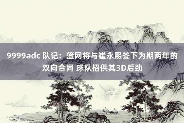 9999adc 队记：篮网将与崔永熙签下为期两年的双向合同 球队招供其3D后劲