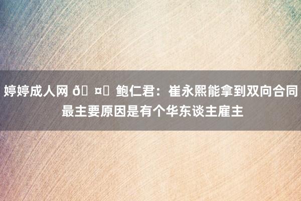 婷婷成人网 🤔鲍仁君：崔永熙能拿到双向合同 最主要原因是有个华东谈主雇主