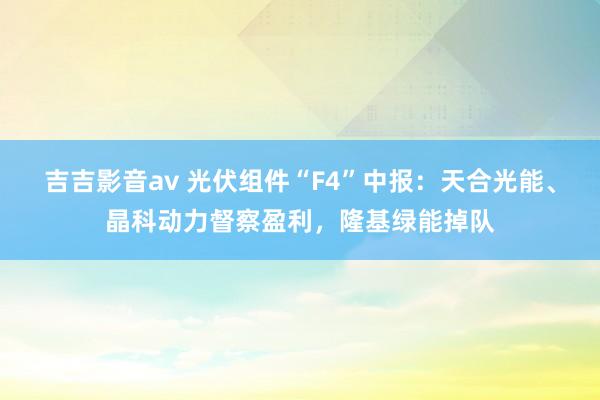 吉吉影音av 光伏组件“F4”中报：天合光能、晶科动力督察盈利，隆基绿能掉队