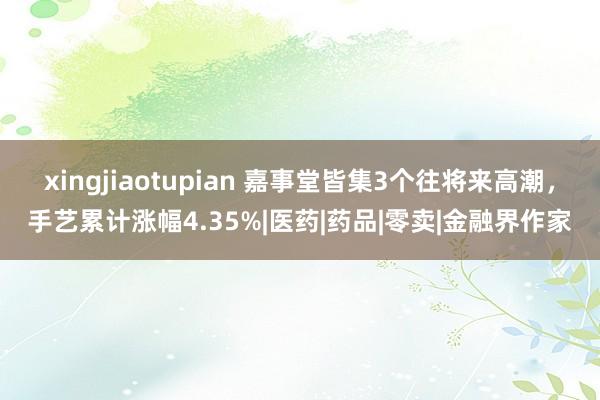 xingjiaotupian 嘉事堂皆集3个往将来高潮，手艺累计涨幅4.35%|医药|药品|零卖|金融界作家