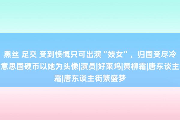 黑丝 足交 受到愤慨只可出演“妓女”，归国受尽冷眼，今好意思国硬币以她为头像|演员|好莱坞|黄柳霜|唐东谈主街繁盛梦