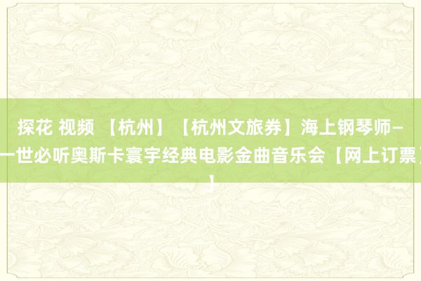 探花 视频 【杭州】【杭州文旅券】海上钢琴师—一世必听奥斯卡寰宇经典电影金曲音乐会【网上订票】