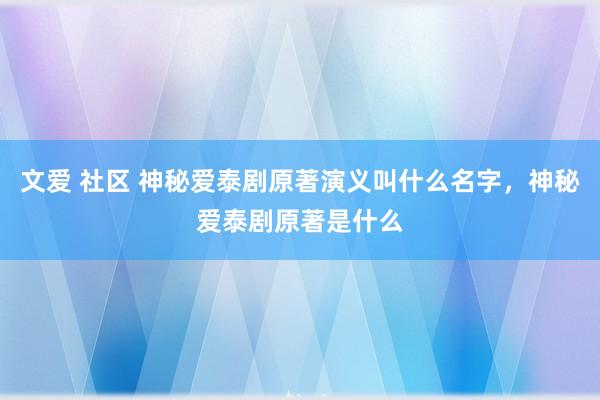 文爱 社区 神秘爱泰剧原著演义叫什么名字，神秘爱泰剧原著是什么