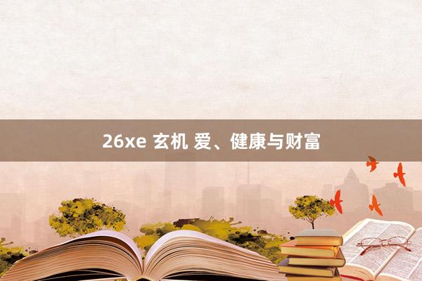 26xe 玄机 爱、健康与财富