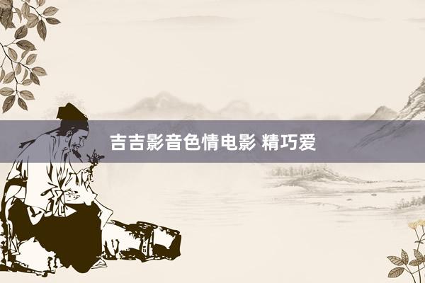 吉吉影音色情电影 精巧爱