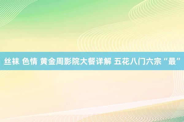 丝袜 色情 黄金周影院大餐详解 五花八门六宗“最”