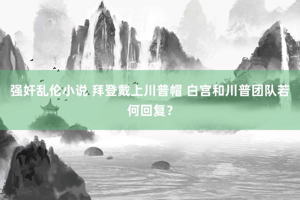 强奸乱伦小说 拜登戴上川普帽 白宫和川普团队若何回复？