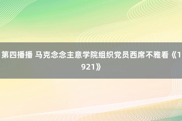 第四播播 马克念念主意学院组织党员西席不雅看《1921》