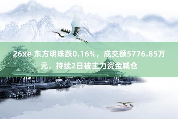 26xe 东方明珠跌0.16%，成交额5776.85万元，持续2日被主力资金减仓