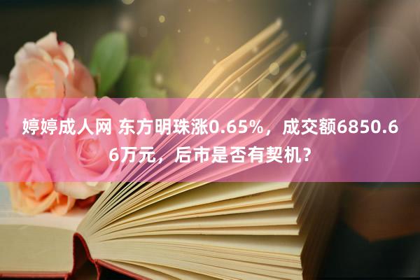 婷婷成人网 东方明珠涨0.65%，成交额6850.66万元，后市是否有契机？