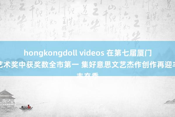 hongkongdoll videos 在第七届厦门体裁艺术奖中获奖数全市第一 集好意思文艺杰作创作再迎丰充季