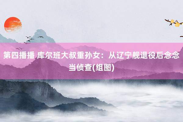 第四播播 库尔班大叔重孙女：从辽宁舰退役后念念当侦查(组图)