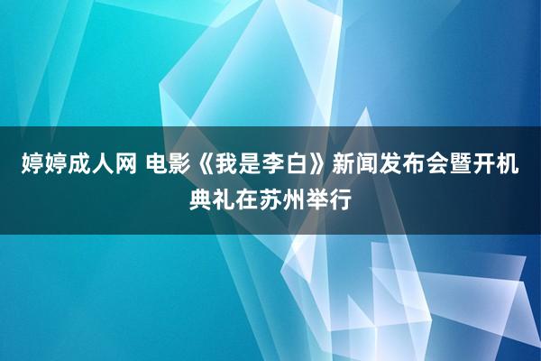 婷婷成人网 电影《我是李白》新闻发布会暨开机典礼在苏州举行