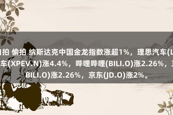 自拍 偷拍 纳斯达克中国金龙指数涨超1%，理思汽车(LI.O)涨8%，小鹏汽车(XPEV.N)涨4.4%，哔哩哔哩(BILI.O)涨2.26%，京东(JD.O)涨2%。