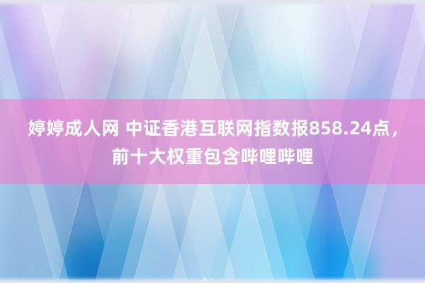 婷婷成人网 中证香港互联网指数报858.24点，前十大权重包含哔哩哔哩