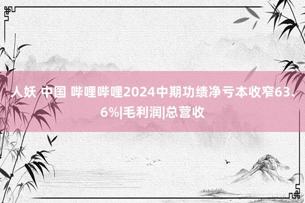 人妖 中国 哔哩哔哩2024中期功绩净亏本收窄63.6%|毛利润|总营收