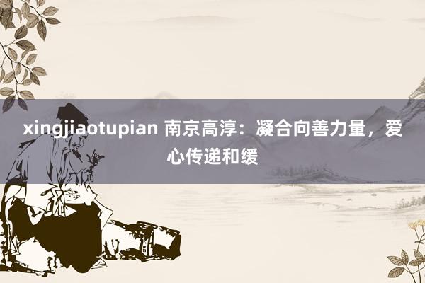 xingjiaotupian 南京高淳：凝合向善力量，爱心传递和缓