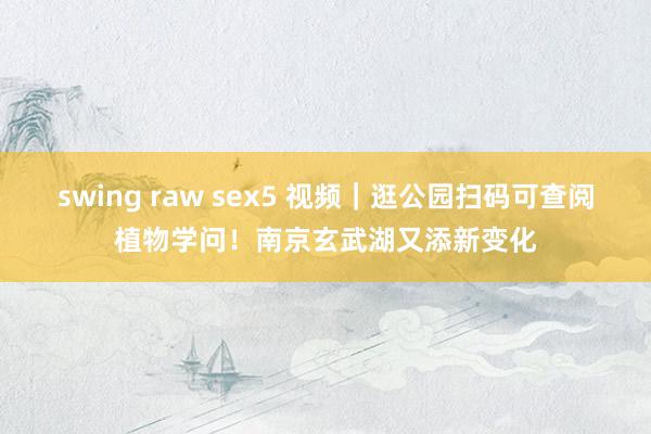 swing raw sex5 视频｜逛公园扫码可查阅植物学问！南京玄武湖又添新变化