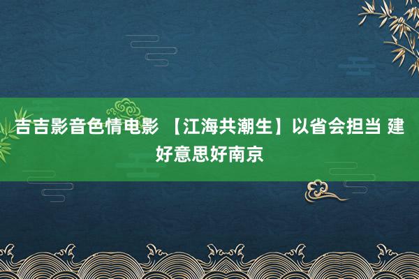 吉吉影音色情电影 【江海共潮生】以省会担当 建好意思好南京