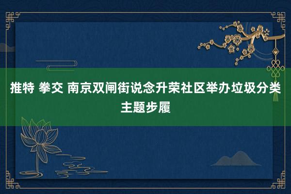 推特 拳交 南京双闸街说念升荣社区举办垃圾分类主题步履