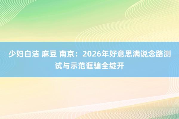 少妇白洁 麻豆 南京：2026年好意思满说念路测试与示范诓骗全绽开