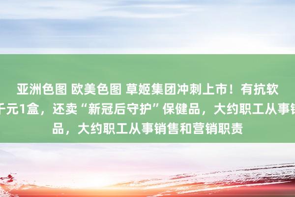 亚洲色图 欧美色图 草姬集团冲刺上市！有抗软弱家具卖到上千元1盒，还卖“新冠后守护”保健品，大约职工从事销售和营销职责