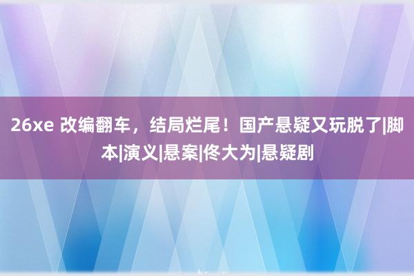 26xe 改编翻车，结局烂尾！国产悬疑又玩脱了|脚本|演义|悬案|佟大为|悬疑剧