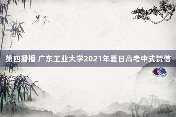 第四播播 广东工业大学2021年夏日高考中式贺信